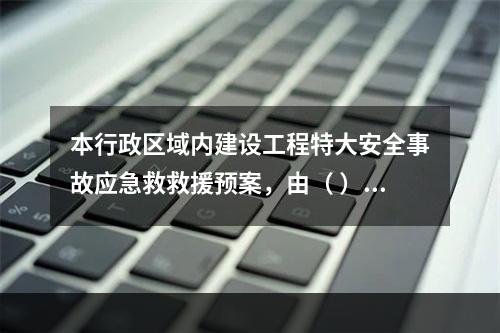 本行政区域内建设工程特大安全事故应急救救援预案，由（ ）地方