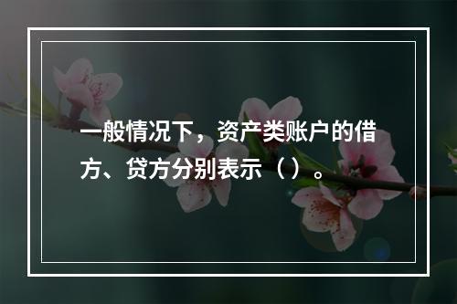 一般情况下，资产类账户的借方、贷方分别表示（ ）。