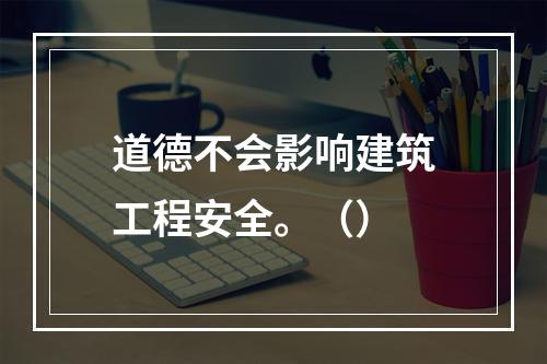 道德不会影响建筑工程安全。（）