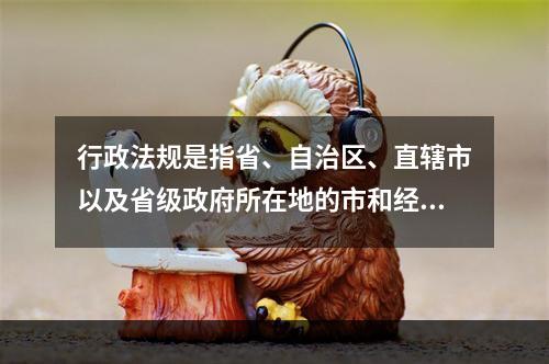 行政法规是指省、自治区、直辖市以及省级政府所在地的市和经国务