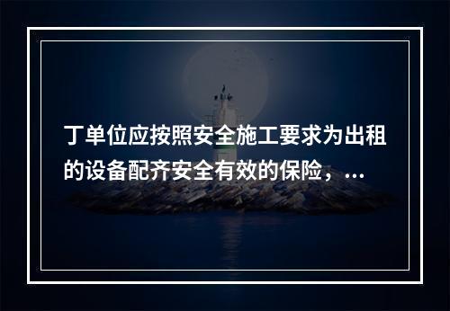 丁单位应按照安全施工要求为出租的设备配齐安全有效的保险，限位