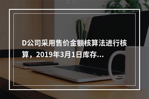 D公司采用售价金额核算法进行核算，2019年3月1日库存商品