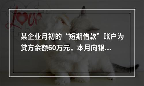 某企业月初的“短期借款”账户为贷方余额60万元，本月向银行借