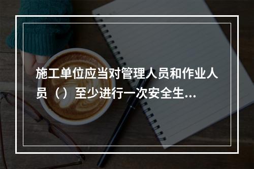 施工单位应当对管理人员和作业人员（ ）至少进行一次安全生产教