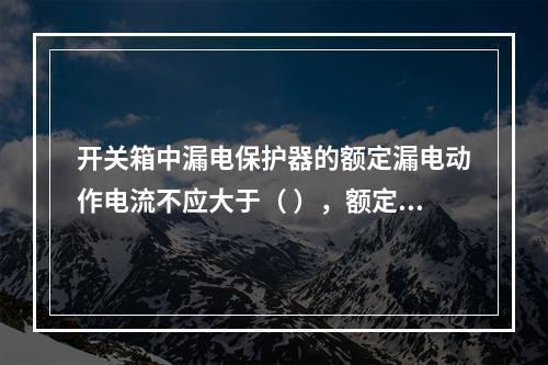 开关箱中漏电保护器的额定漏电动作电流不应大于（ ），额定漏电