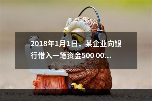 2018年1月1日，某企业向银行借入一笔资金500 000元