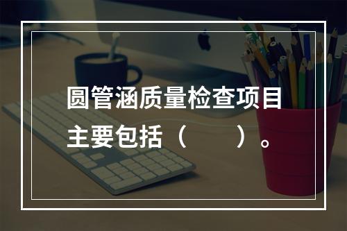 圆管涵质量检查项目主要包括（　　）。