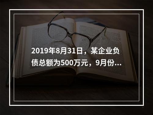 2019年8月31日，某企业负债总额为500万元，9月份收回