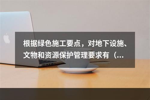 根据绿色施工要点，对地下设施、文物和资源保护管理要求有（ ）