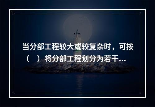 当分部工程较大或较复杂时，可按（　）将分部工程划分为若干子分