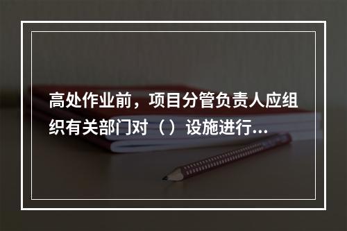 高处作业前，项目分管负责人应组织有关部门对（ ）设施进行验收