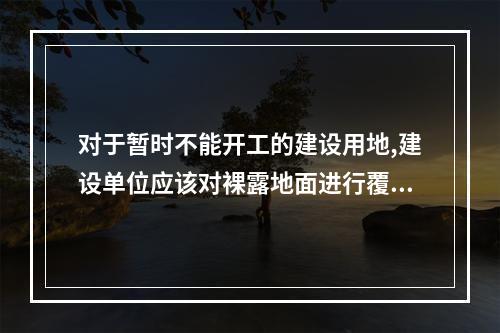 对于暂时不能开工的建设用地,建设单位应该对裸露地面进行覆盖,