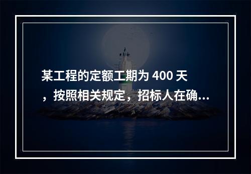 某工程的定额工期为 400 天，按照相关规定，招标人在确定合