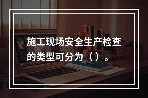 施工现场安全生产检查的类型可分为（ ）。