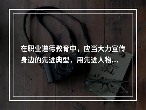 在职业道德教育中，应当大力宣传身边的先进典型，用先进人物的精