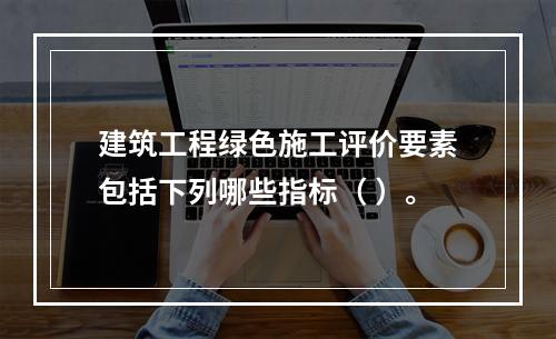 建筑工程绿色施工评价要素包括下列哪些指标（ ）。