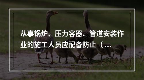 从事锅炉、压力容器、管道安装作业的施工人员应配备防止（ ）的