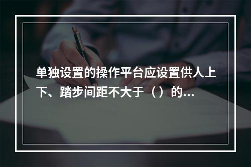 单独设置的操作平台应设置供人上下、踏步间距不大于（ ）的扶梯