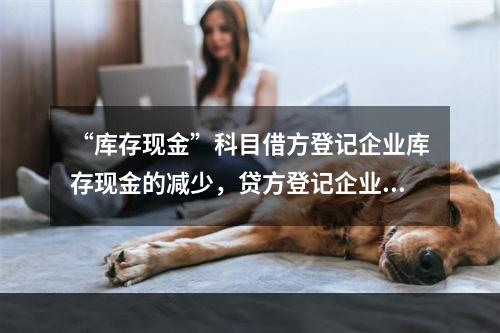 “库存现金”科目借方登记企业库存现金的减少，贷方登记企业库存