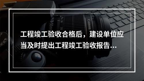 工程竣工验收合格后，建设单位应当及时提出工程竣工验收报告。竣