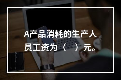 A产品消耗的生产人员工资为（　）元。