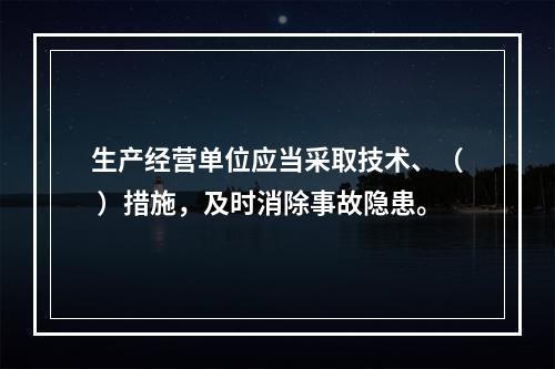 生产经营单位应当采取技术、（ ）措施，及时消除事故隐患。