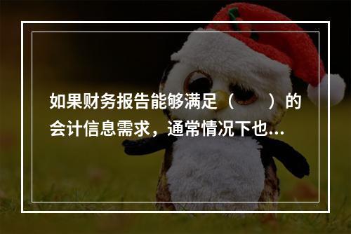 如果财务报告能够满足（　　）的会计信息需求，通常情况下也可以