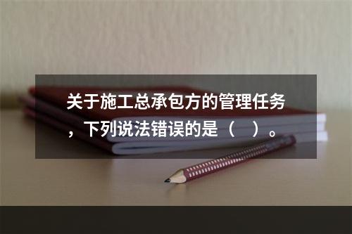 关于施工总承包方的管理任务，下列说法错误的是（　）。