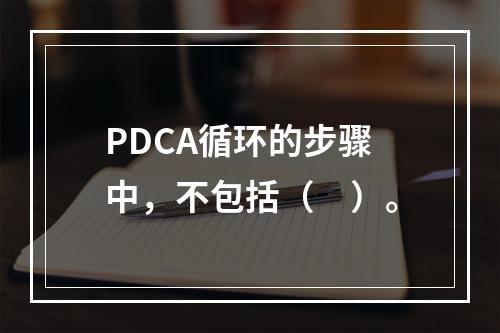 PDCA循环的步骤中，不包括（　）。