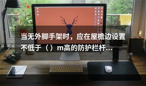 当无外脚手架时，应在屋檐边设置不低于（ ）m高的防护栏杆，并