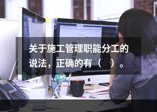 关于施工管理职能分工的说法，正确的有（　）。