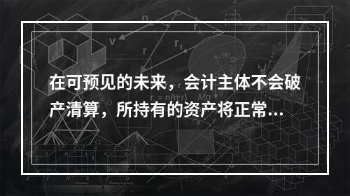 在可预见的未来，会计主体不会破产清算，所持有的资产将正常营运