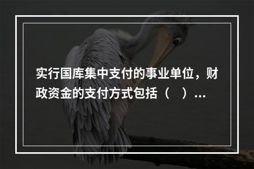 实行国库集中支付的事业单位，财政资金的支付方式包括（　）。