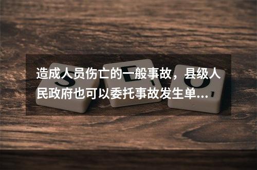 造成人员伤亡的一般事故，县级人民政府也可以委托事故发生单位组