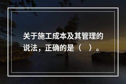 关于施工成本及其管理的说法，正确的是（　）。