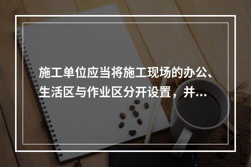 施工单位应当将施工现场的办公、生活区与作业区分开设置，并保持