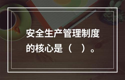 安全生产管理制度的核心是（　）。