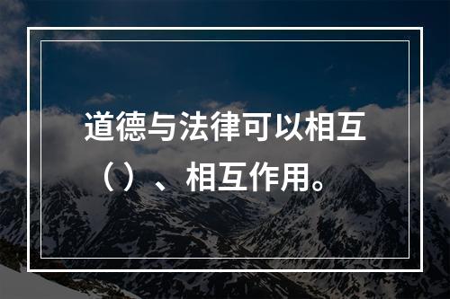 道德与法律可以相互（ ）、相互作用。