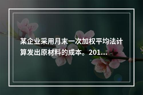 某企业采用月末一次加权平均法计算发出原材料的成本。2016年