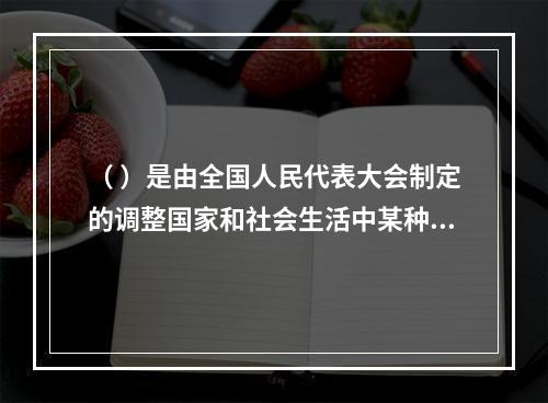 （ ）是由全国人民代表大会制定的调整国家和社会生活中某种带有