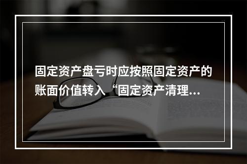 固定资产盘亏时应按照固定资产的账面价值转入“固定资产清理”科