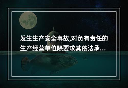 发生生产安全事故,对负有责任的生产经营单位除要求其依法承担相