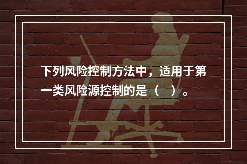 下列风险控制方法中，适用于第一类风险源控制的是（　）。