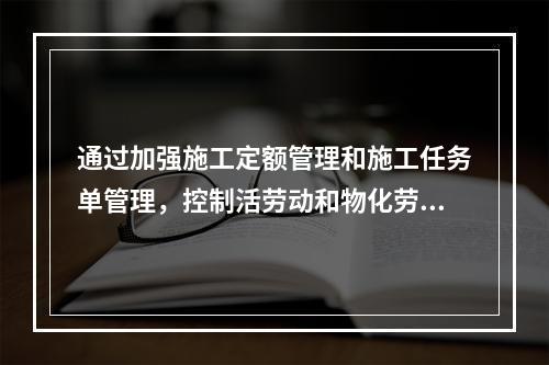 通过加强施工定额管理和施工任务单管理，控制活劳动和物化劳动的