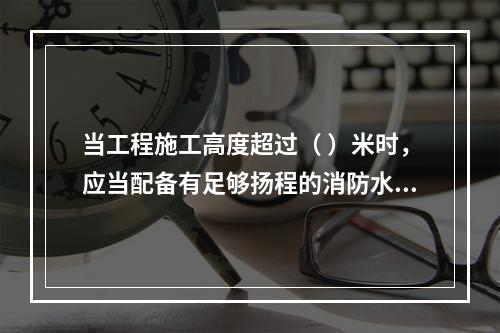 当工程施工高度超过（ ）米时，应当配备有足够扬程的消防水源和