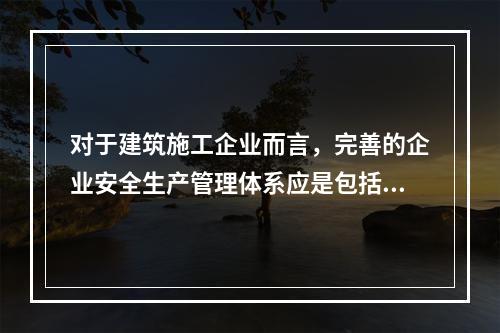 对于建筑施工企业而言，完善的企业安全生产管理体系应是包括施工