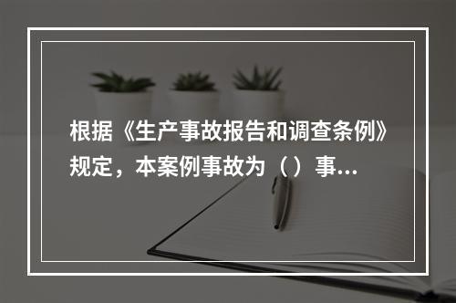 根据《生产事故报告和调查条例》规定，本案例事故为（ ）事故。