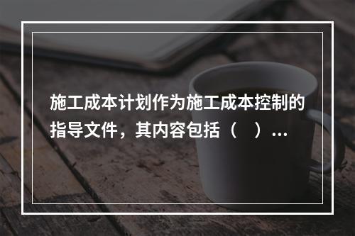 施工成本计划作为施工成本控制的指导文件，其内容包括（　）。