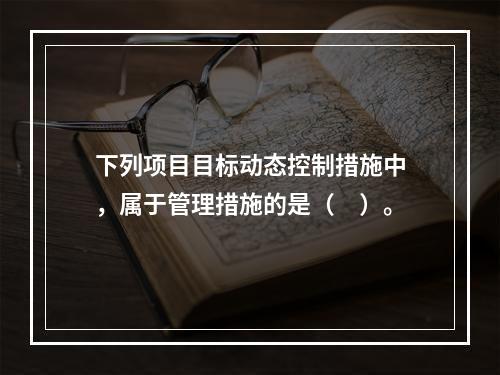 下列项目目标动态控制措施中，属于管理措施的是（　）。