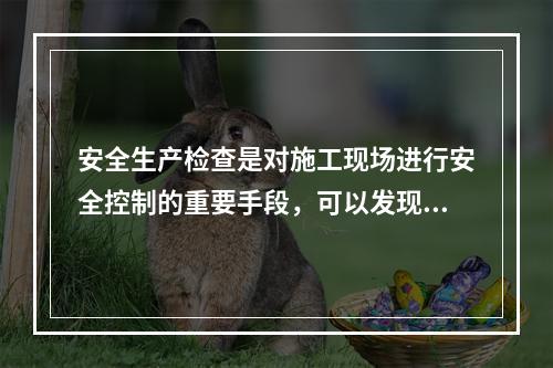 安全生产检查是对施工现场进行安全控制的重要手段，可以发现工程